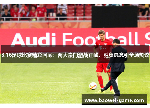 3.16足球比赛精彩回顾：两大豪门激战正酣，胜负悬念引全场热议