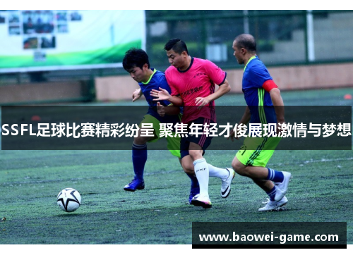SSFL足球比赛精彩纷呈 聚焦年轻才俊展现激情与梦想
