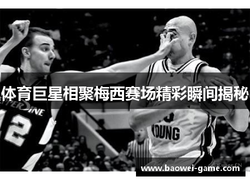 体育巨星相聚梅西赛场精彩瞬间揭秘